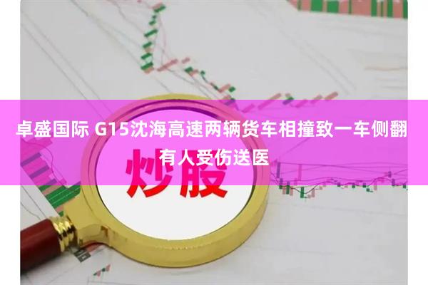 卓盛国际 G15沈海高速两辆货车相撞致一车侧翻 有人受伤送医