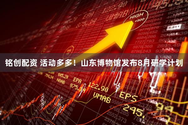 铭创配资 活动多多！山东博物馆发布8月研学计划