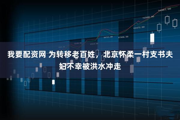 我要配资网 为转移老百姓，北京怀柔一村支书夫妇不幸被洪水冲走