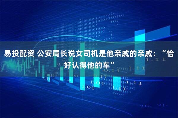 易投配资 公安局长说女司机是他亲戚的亲戚：“恰好认得他的车”