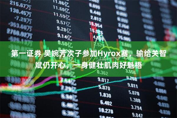第一证券 吴婉芳次子参加Hyrox赛，输给关智斌仍开心，一身健壮肌肉好魁梧