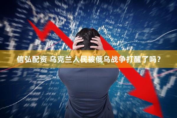 信弘配资 乌克兰人民被俄乌战争打醒了吗？