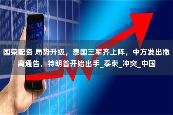 国荣配资 局势升级，泰国三军齐上阵，中方发出撤离通告，特朗普开始出手_泰柬_冲突_中国