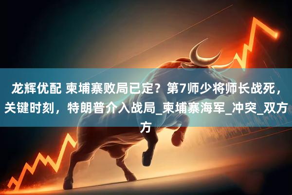 龙辉优配 柬埔寨败局已定？第7师少将师长战死，关键时刻，特朗普介入战局_柬埔寨海军_冲突_双方