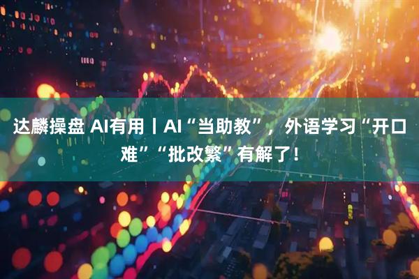 达麟操盘 AI有用丨AI“当助教”，外语学习“开口难”“批改繁”有解了！