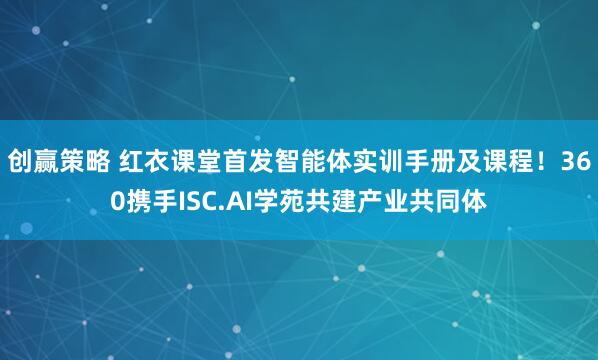 创赢策略 红衣课堂首发智能体实训手册及课程！360携手ISC.AI学苑共建产业共同体