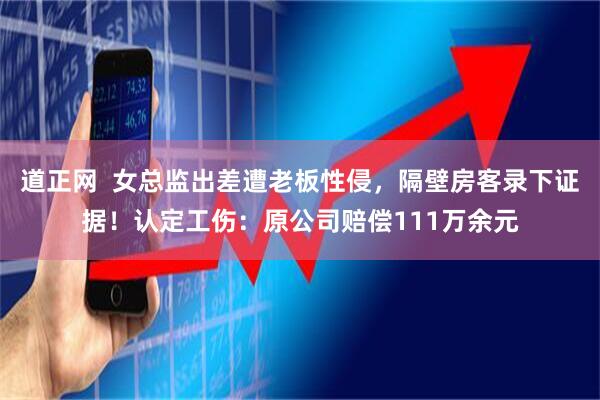 道正网  女总监出差遭老板性侵，隔壁房客录下证据！认定工伤：原公司赔偿111万余元