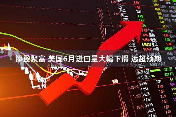 添盈聚富 美国6月进口量大幅下滑 远超预期