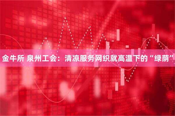 金牛所 泉州工会：清凉服务网织就高温下的“绿荫”
