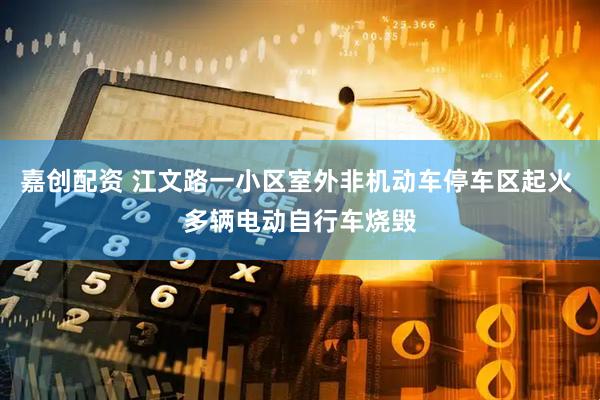 嘉创配资 江文路一小区室外非机动车停车区起火 多辆电动自行车烧毁
