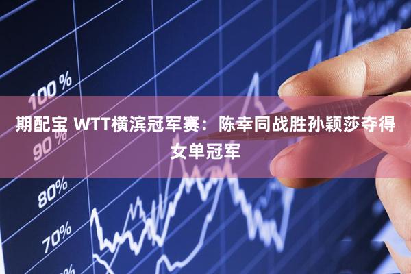 期配宝 WTT横滨冠军赛：陈幸同战胜孙颖莎夺得女单冠军