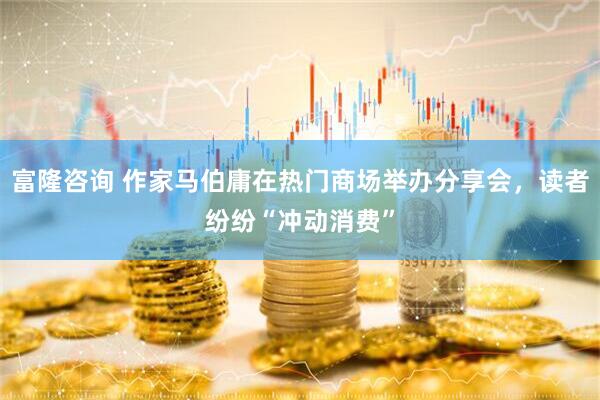 富隆咨询 作家马伯庸在热门商场举办分享会，读者纷纷“冲动消费”