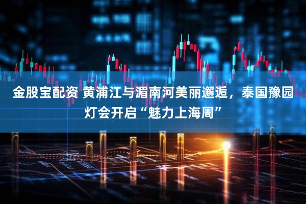 金股宝配资 黄浦江与湄南河美丽邂逅，泰国豫园灯会开启“魅力上海周”