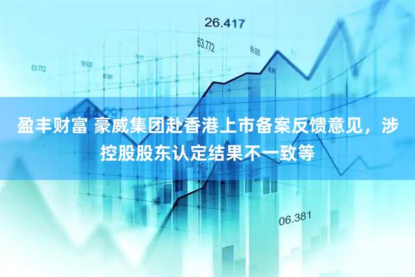 盈丰财富 豪威集团赴香港上市备案反馈意见，涉控股股东认定结果不一致等
