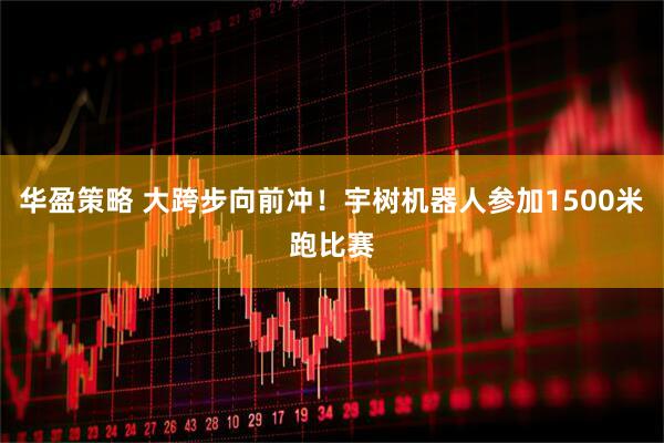 华盈策略 大跨步向前冲！宇树机器人参加1500米跑比赛