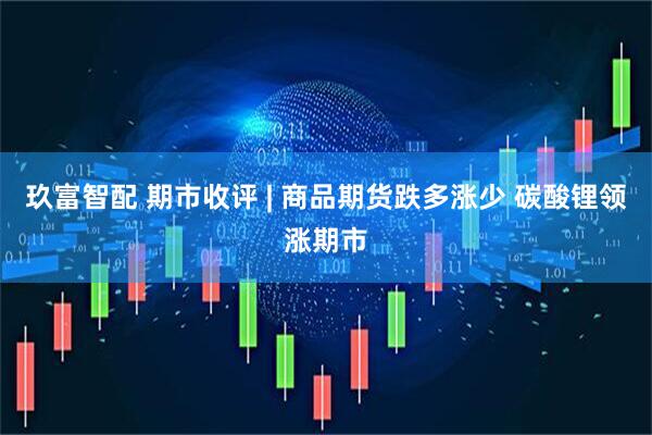 玖富智配 期市收评 | 商品期货跌多涨少 碳酸锂领涨期市