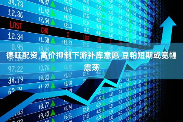德旺配资 高价抑制下游补库意愿 豆粕短期或宽幅震荡