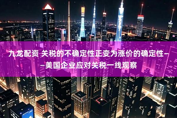 九龙配资 关税的不确定性正变为涨价的确定性——美国企业应对关税一线观察