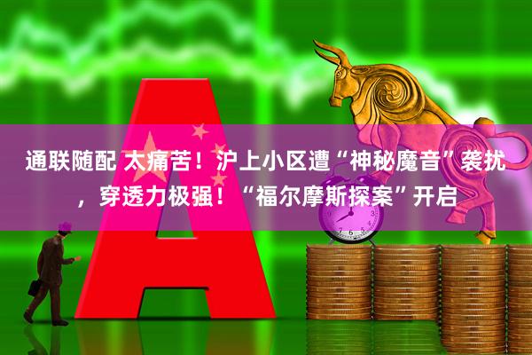 通联随配 太痛苦！沪上小区遭“神秘魔音”袭扰，穿透力极强！“福尔摩斯探案”开启