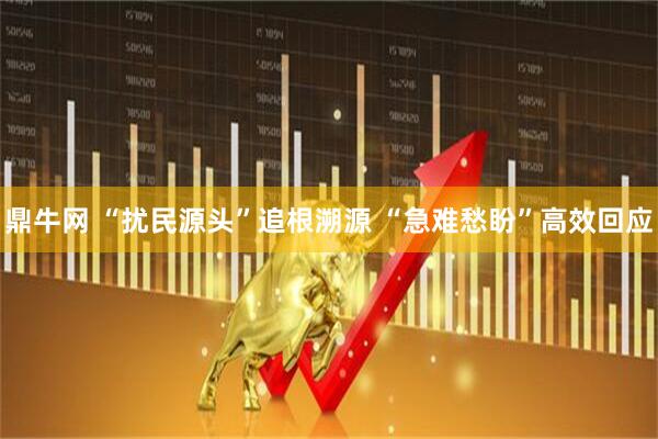 鼎牛网 “扰民源头”追根溯源 “急难愁盼”高效回应