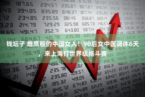 钱坛子 雌鹰般的中国女人！90后女中医调休6天，来上海打世界级格斗赛