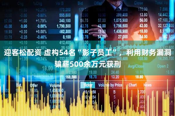 迎客松配资 虚构54名“影子员工”，利用财务漏洞骗薪500余万元获刑
