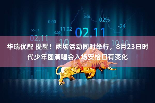华瑞优配 提醒！两场活动同时举行，8月23日时代少年团演唱会入场安检口有变化