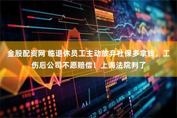 金股配资网 临退休员工主动放弃社保多拿钱，工伤后公司不愿赔偿！上海法院判了