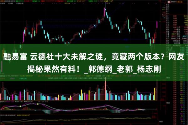 融易富 云德社十大未解之谜，竟藏两个版本？网友揭秘果然有料！_郭德纲_老郭_杨志刚