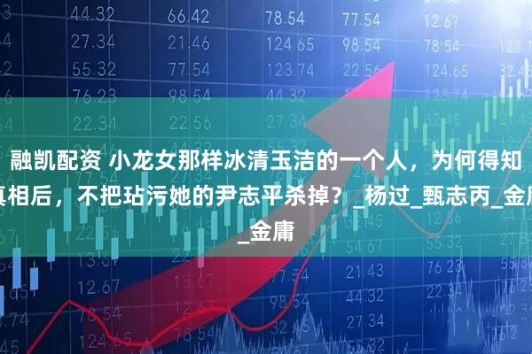 融凯配资 小龙女那样冰清玉洁的一个人，为何得知真相后，不把玷污她的尹志平杀掉？_杨过_甄志丙_金庸
