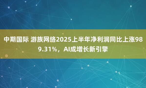 中期国际 游族网络2025上半年净利润同比上涨989.31%，AI成增长新引擎