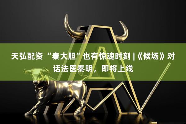 天弘配资 “秦大胆”也有惊魂时刻 |《候场》对话法医秦明，即将上线