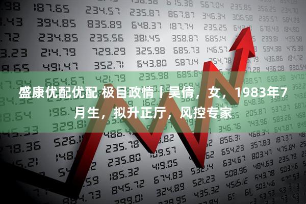 盛康优配优配 极目政情丨吴倩，女，1983年7月生，拟升正厅，风控专家