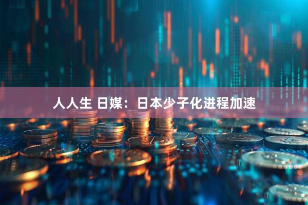 人人生 日媒：日本少子化进程加速