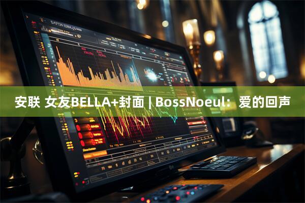安联 女友BELLA+封面 | BossNoeul：爱的回声