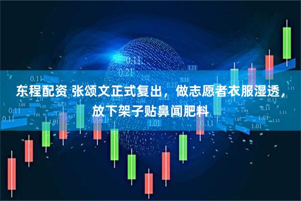 东程配资 张颂文正式复出，做志愿者衣服湿透，放下架子贴鼻闻肥料
