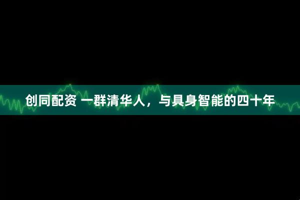 创同配资 一群清华人，与具身智能的四十年