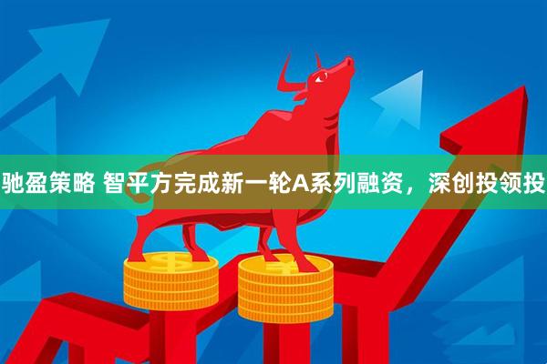 驰盈策略 智平方完成新一轮A系列融资，深创投领投