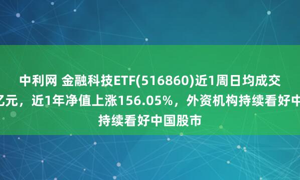 中利网 金融科技ETF(516860)近1周日均成交超3.3亿元，近1年净值上涨156.05%，外资机构持续看好中国股市