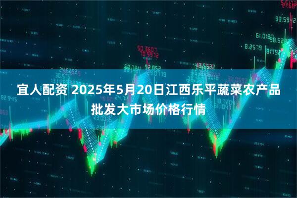 宜人配资 2025年5月20日江西乐平蔬菜农产品批发大市场价格行情