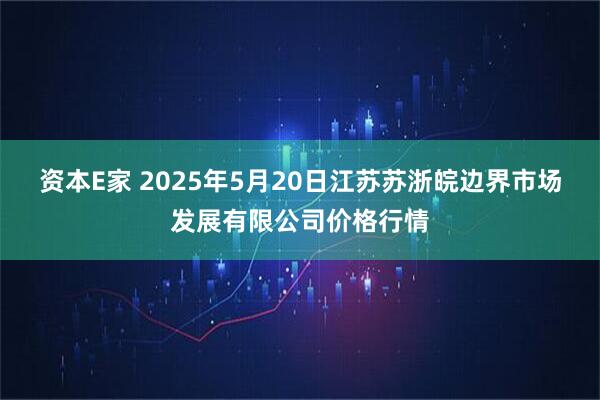 资本E家 2025年5月20日江苏苏浙皖边界市场发展有限公司价格行情