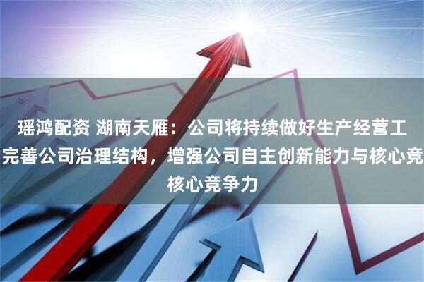 瑶鸿配资 湖南天雁：公司将持续做好生产经营工作，完善公司治理结构，增强公司自主创新能力与核心竞争力
