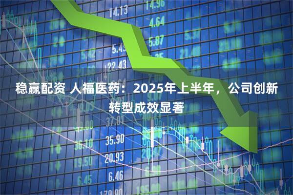 稳赢配资 人福医药：2025年上半年，公司创新转型成效显著
