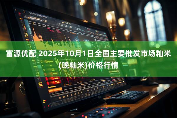 富源优配 2025年10月1日全国主要批发市场籼米(晚籼米)价格行情