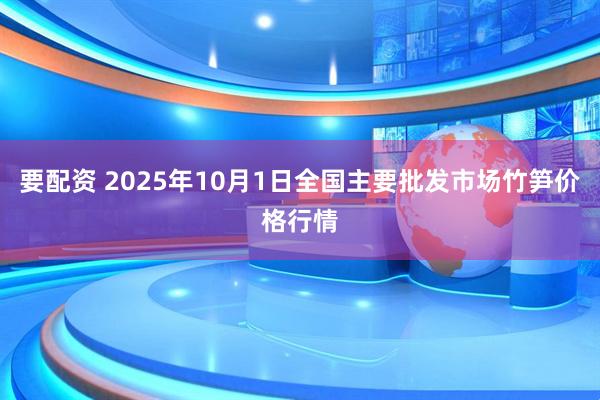 要配资 2025年10月1日全国主要批发市场竹笋价格行情