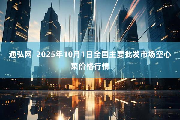 通弘网  2025年10月1日全国主要批发市场空心菜价格行情