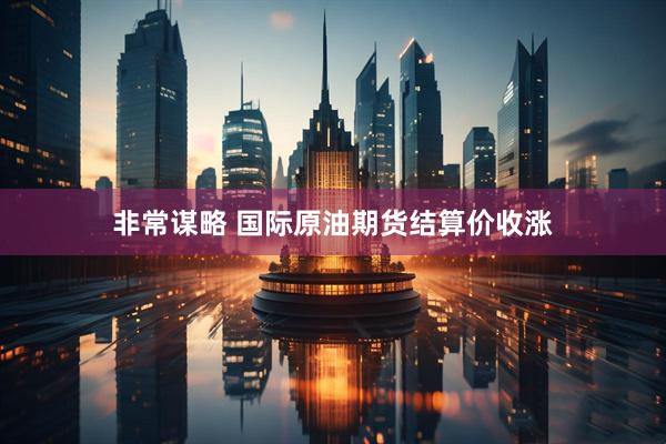 非常谋略 国际原油期货结算价收涨