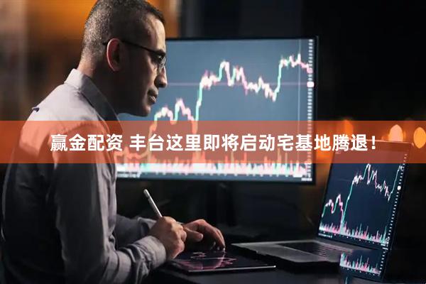 赢金配资 丰台这里即将启动宅基地腾退!