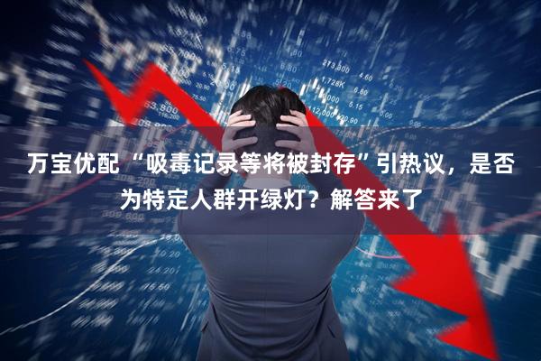 万宝优配 “吸毒记录等将被封存”引热议,是否为特定人群开绿灯?解答来了
