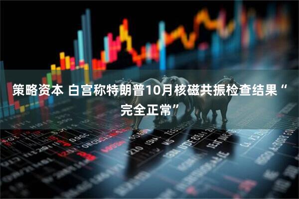 策略资本 白宫称特朗普10月核磁共振检查结果“完全正常”